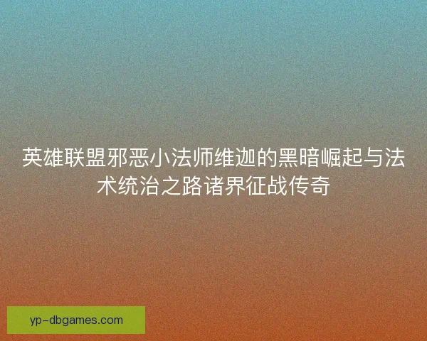 英雄联盟邪恶小法师维迦的黑暗崛起与法术统治之路诸界征战传奇