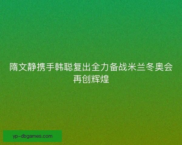 隋文静携手韩聪复出全力备战米兰冬奥会再创辉煌