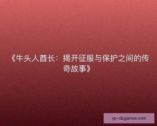 《牛头人酋长：揭开征服与保护之间的传奇故事》