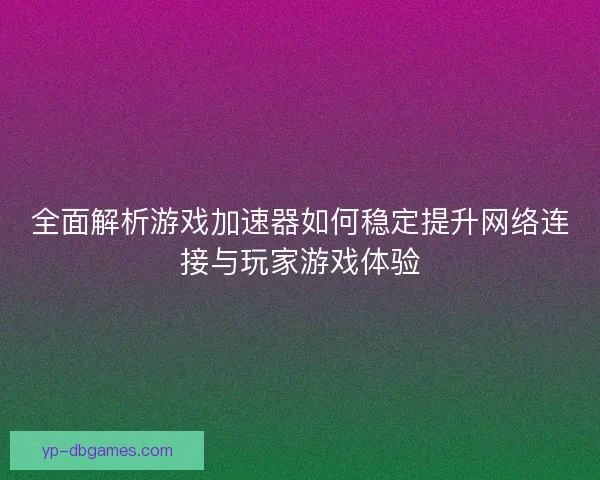 全面解析游戏加速器如何稳定提升网络连接与玩家游戏体验