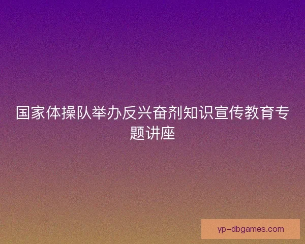国家体操队举办反兴奋剂知识宣传教育专题讲座