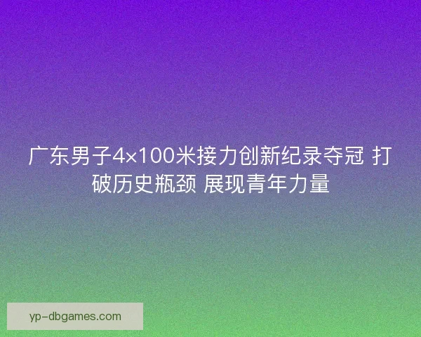 广东男子4×100米接力创新纪录夺冠 打破历史瓶颈 展现青年力量