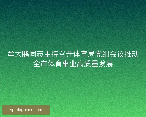 牟大鹏同志主持召开体育局党组会议推动全市体育事业高质量发展