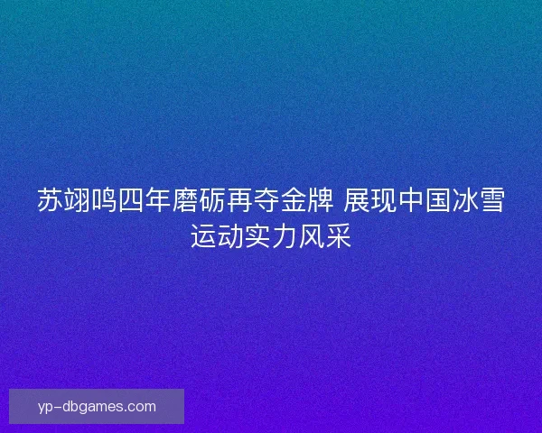 苏翊鸣四年磨砺再夺金牌 展现中国冰雪运动实力风采