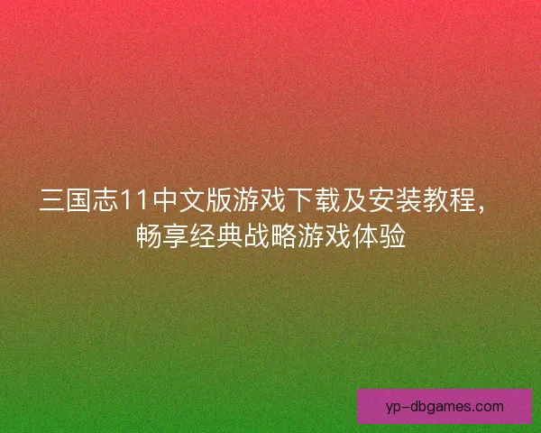 三国志11中文版游戏下载及安装教程，畅享经典战略游戏体验