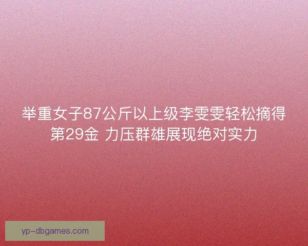 举重女子87公斤以上级李雯雯轻松摘得第29金 力压群雄展现绝对实力
