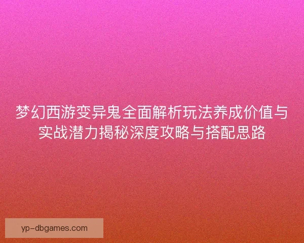 梦幻西游变异鬼全面解析玩法养成价值与实战潜力揭秘深度攻略与搭配思路