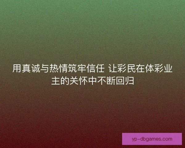用真诚与热情筑牢信任 让彩民在体彩业主的关怀中不断回归