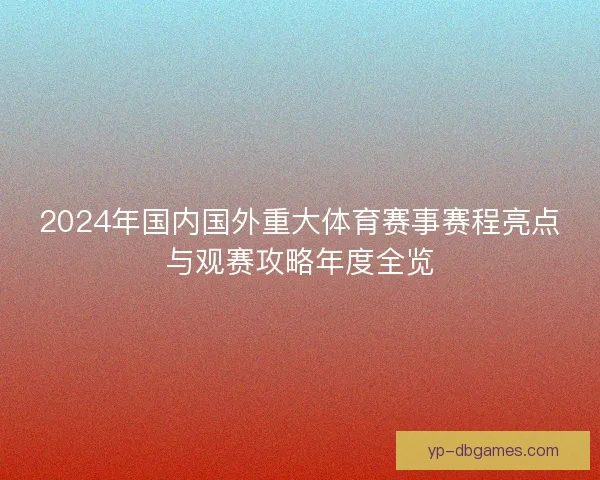 2024年国内国外重大体育赛事赛程亮点与观赛攻略年度全览