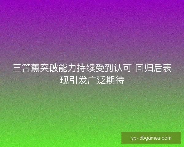 三笘薰突破能力持续受到认可 回归后表现引发广泛期待