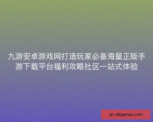 九游安卓游戏网打造玩家必备海量正版手游下载平台福利攻略社区一站式体验