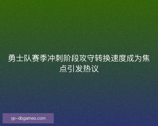 勇士队赛季冲刺阶段攻守转换速度成为焦点引发热议