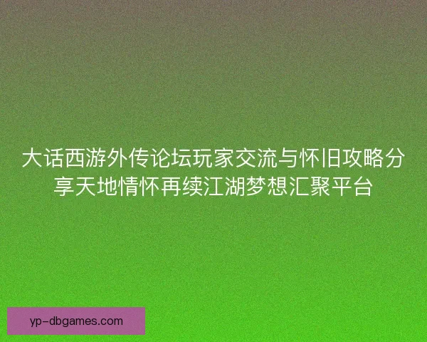 大话西游外传论坛玩家交流与怀旧攻略分享天地情怀再续江湖梦想汇聚平台