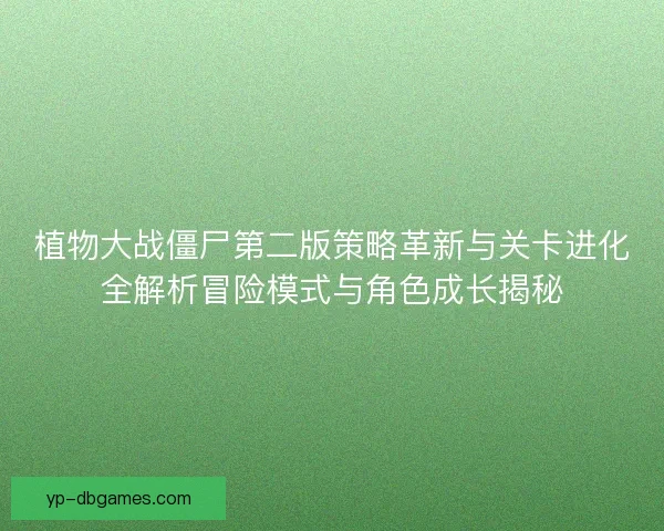 植物大战僵尸第二版策略革新与关卡进化全解析冒险模式与角色成长揭秘 植物大战僵尸第二版策略革新与关卡进化全解析冒险模式与角色成长揭秘
