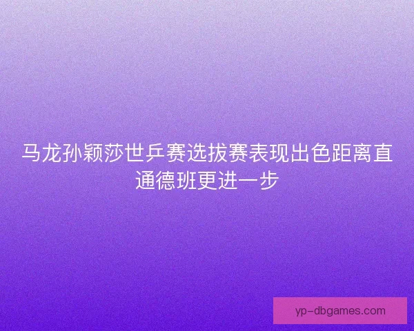 马龙孙颖莎世乒赛选拔赛表现出色距离直通德班更进一步 马龙孙颖莎世乒赛选拔赛表现出色距离直通德班更进一步