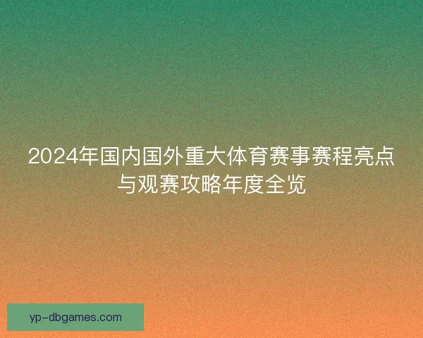 2024年国内国外重大体育赛事赛程亮点与观赛攻略年度全览 2024年国内国外重大体育赛事赛程亮点与观赛攻略年度全览