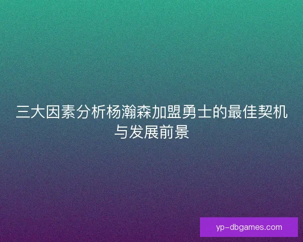 三大因素分析杨瀚森加盟勇士的最佳契机与发展前景 三大因素分析杨瀚森加盟勇士的最佳契机与发展前景