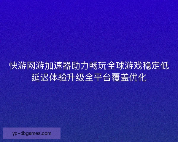 快游网游加速器助力畅玩全球游戏稳定低延迟体验升级全平台覆盖优化 快游网游加速器助力畅玩全球游戏稳定低延迟体验升级全平台覆盖优化