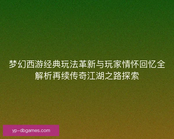 梦幻西游经典玩法革新与玩家情怀回忆全解析再续传奇江湖之路探索
