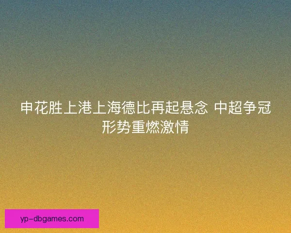申花胜上港上海德比再起悬念 中超争冠形势重燃激情 申花胜上港上海德比再起悬念 中超争冠形势重燃激情
