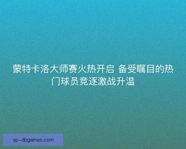 蒙特卡洛大师赛火热开启 备受瞩目的热门球员竞逐激战升温 蒙特卡洛大师赛火热开启 备受瞩目的热门球员竞逐激战升温