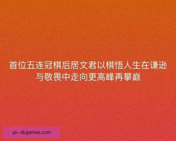 首位五连冠棋后居文君以棋悟人生在谦逊与敬畏中走向更高峰再攀巅 首位五连冠棋后居文君以棋悟人生在谦逊与敬畏中走向更高峰再攀巅
