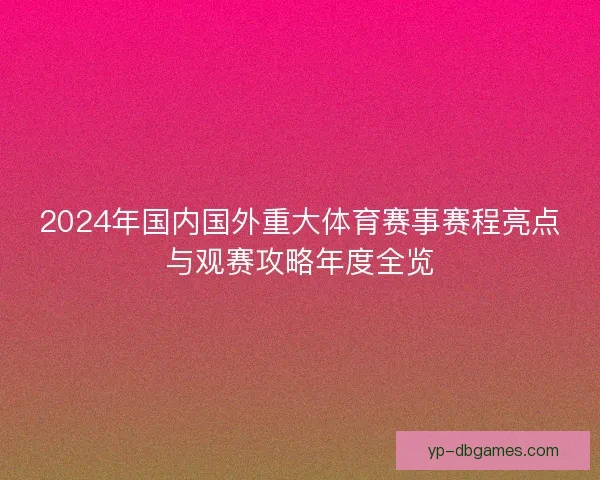 2024年国内国外重大体育赛事赛程亮点与观赛攻略年度全览 2024年国内国外重大体育赛事赛程亮点与观赛攻略年度全览