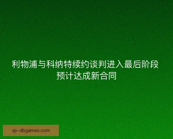 利物浦与科纳特续约谈判进入最后阶段 预计达成新合同 利物浦与科纳特续约谈判进入最后阶段 预计达成新合同