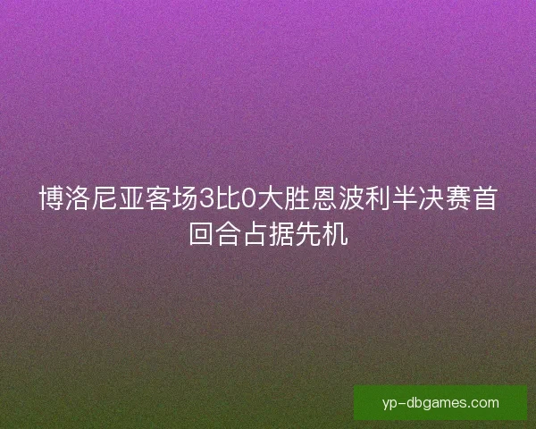 博洛尼亚客场3比0大胜恩波利半决赛首回合占据先机 博洛尼亚客场3比0大胜恩波利半决赛首回合占据先机