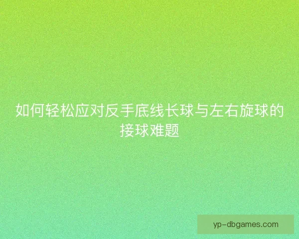 如何轻松应对反手底线长球与左右旋球的接球难题