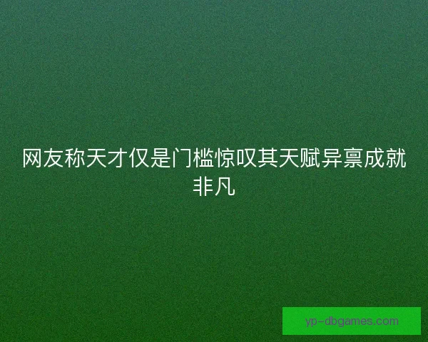 网友称天才仅是门槛惊叹其天赋异禀成就非凡