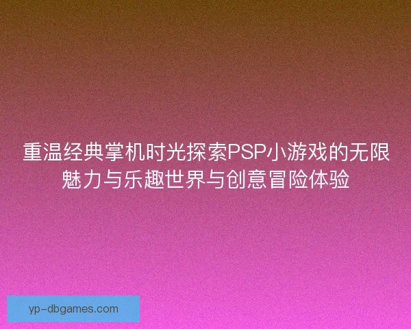 重温经典掌机时光探索PSP小游戏的无限魅力与乐趣世界与创意冒险体验
