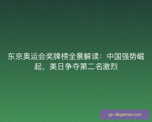 东京奥运会奖牌榜全景解读：中国强势崛起，美日争夺第二名激烈