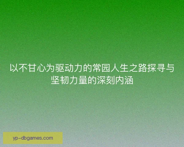 以不甘心为驱动力的常园人生之路探寻与坚韧力量的深刻内涵