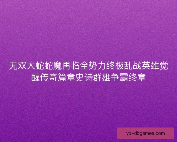 无双大蛇蛇魔再临全势力终极乱战英雄觉醒传奇篇章史诗群雄争霸终章