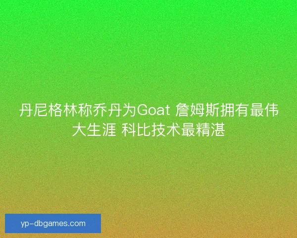 丹尼格林称乔丹为Goat 詹姆斯拥有最伟大生涯 科比技术最精湛