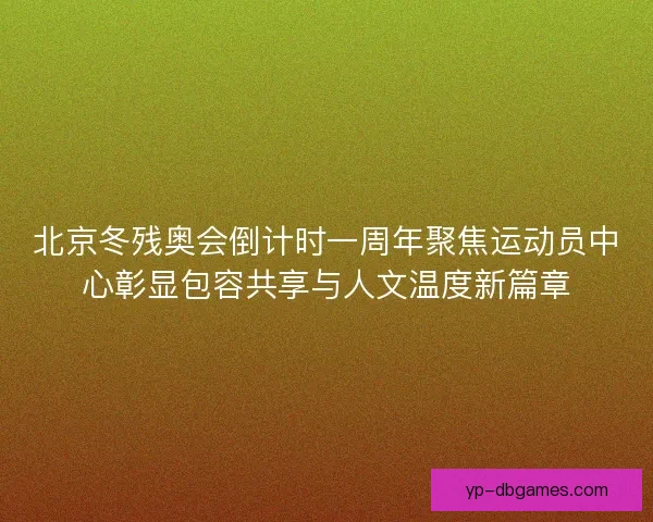 北京冬残奥会倒计时一周年聚焦运动员中心彰显包容共享与人文温度新篇章