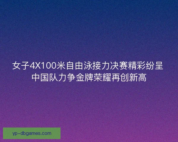女子4X100米自由泳接力决赛精彩纷呈 中国队力争金牌荣耀再创新高